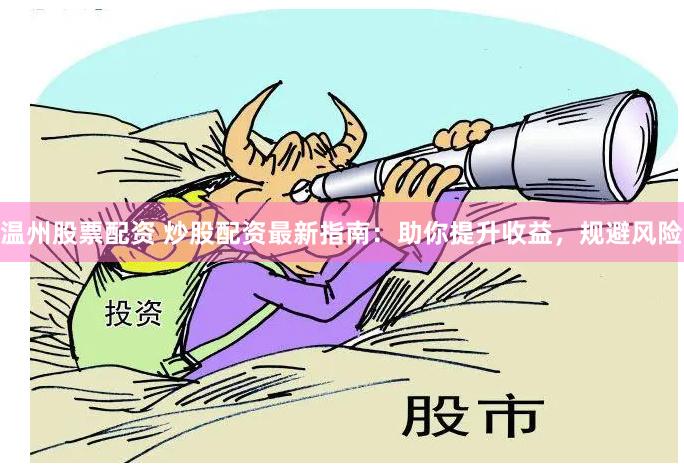 温州股票配资 炒股配资最新指南：助你提升收益，规避风险