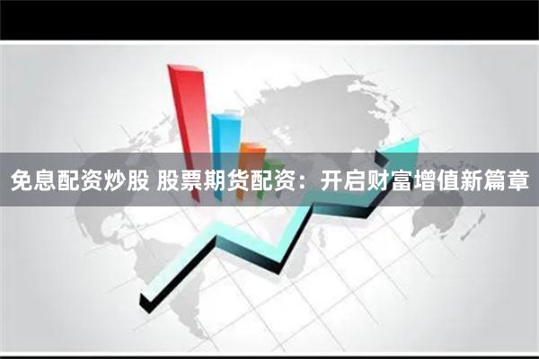 免息配资炒股 股票期货配资：开启财富增值新篇章