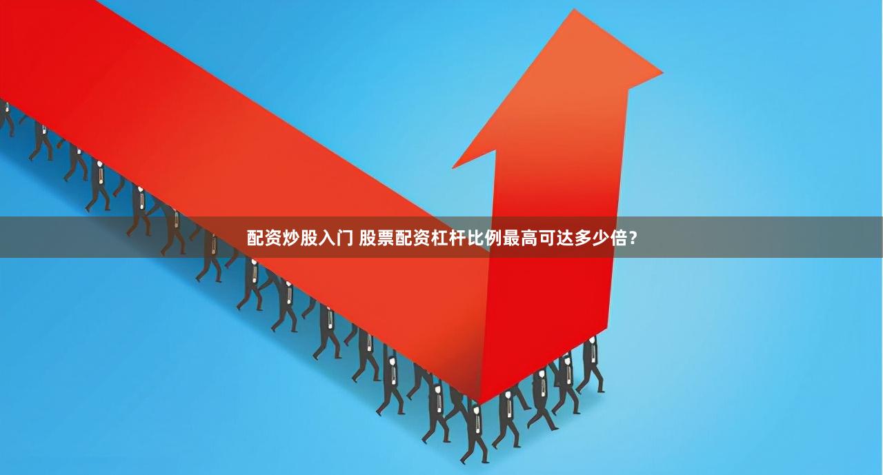 配资炒股入门 股票配资杠杆比例最高可达多少倍？