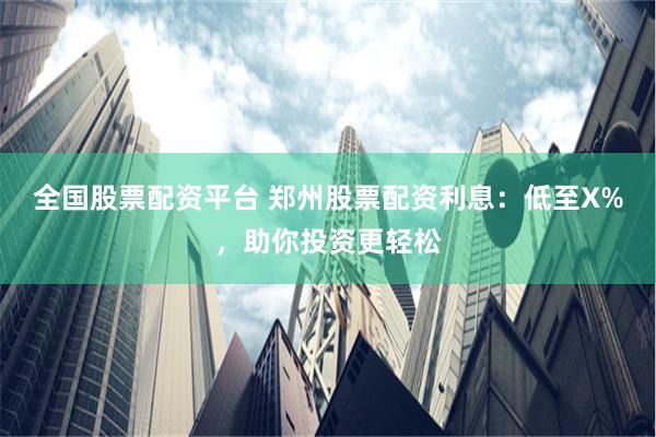 全国股票配资平台 郑州股票配资利息：低至X%，助你投资更轻松