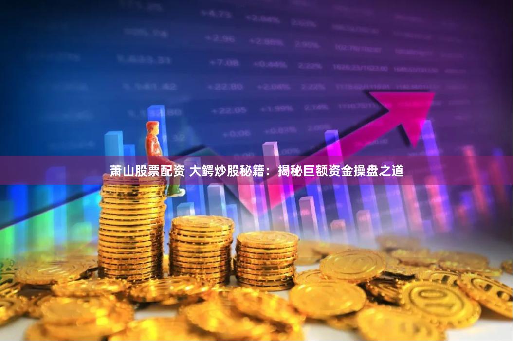 萧山股票配资 大鳄炒股秘籍：揭秘巨额资金操盘之道