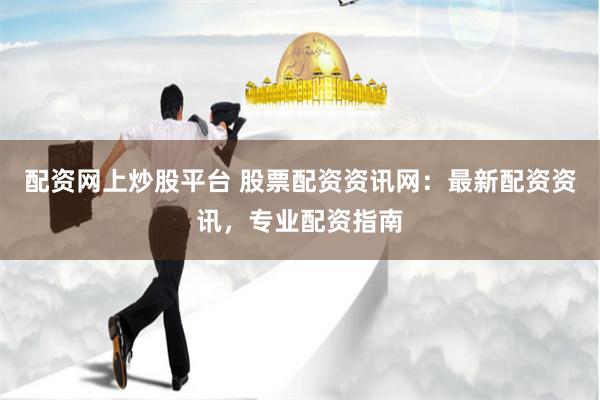 配资网上炒股平台 股票配资资讯网：最新配资资讯，专业配资指南