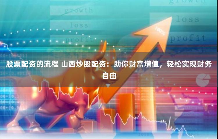 股票配资的流程 山西炒股配资：助你财富增值，轻松实现财务自由