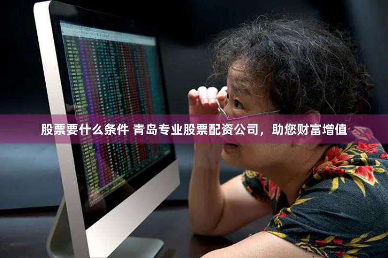 股票要什么条件 青岛专业股票配资公司，助您财富增值