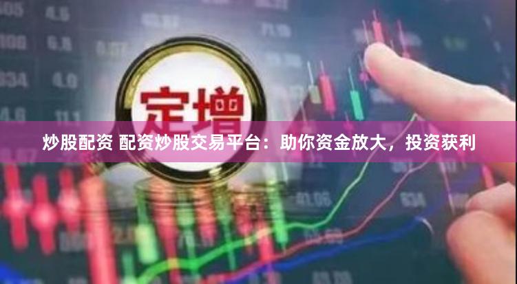 炒股配资 配资炒股交易平台：助你资金放大，投资获利