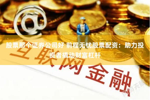 股票那个证券公司好 前程无忧股票配资：助力投资者撬动财富杠杆