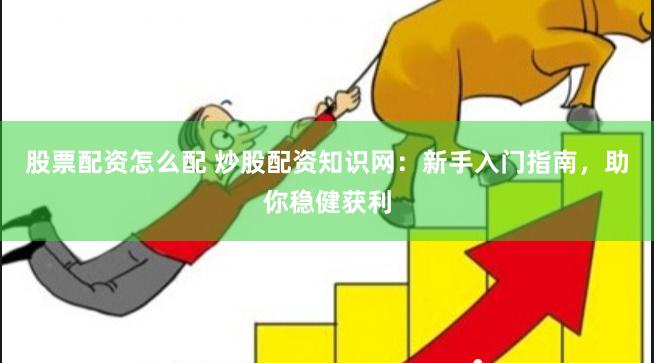 股票配资怎么配 炒股配资知识网：新手入门指南，助你稳健获利