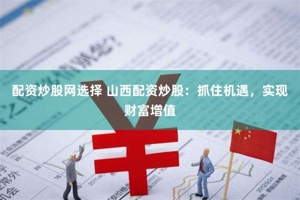 配资炒股网选择 山西配资炒股：抓住机遇，实现财富增值