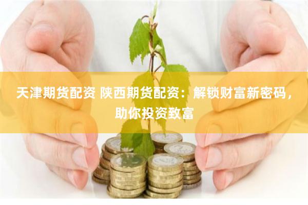 天津期货配资 陕西期货配资：解锁财富新密码，助你投资致富