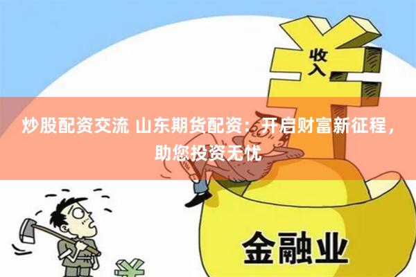 炒股配资交流 山东期货配资：开启财富新征程，助您投资无忧