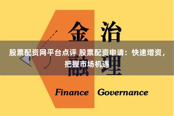股票配资网平台点评 股票配资申请：快速增资，把握市场机遇