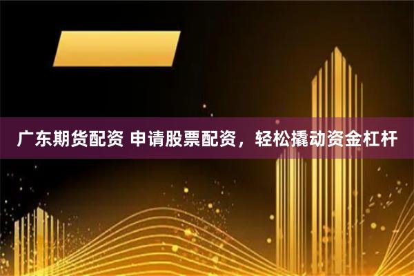广东期货配资 申请股票配资，轻松撬动资金杠杆