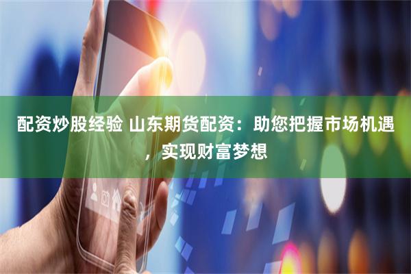 配资炒股经验 山东期货配资：助您把握市场机遇，实现财富梦想
