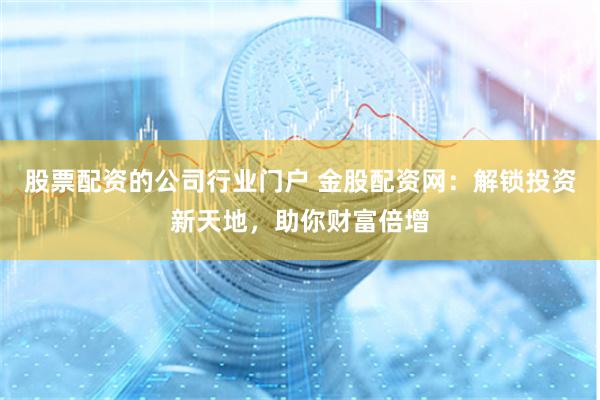 股票配资的公司行业门户 金股配资网：解锁投资新天地，助你财富倍增