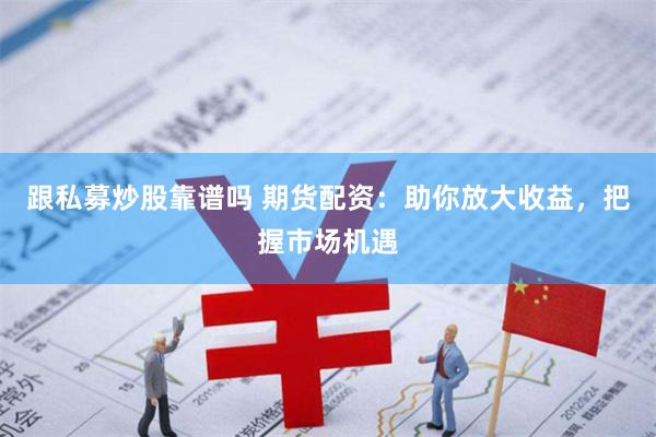 跟私募炒股靠谱吗 期货配资：助你放大收益，把握市场机遇