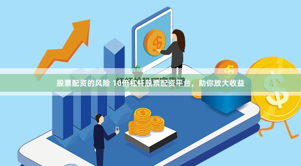 股票配资的风险 10倍杠杆股票配资平台，助你放大收益