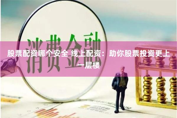 股票配资哪个安全 线上配资：助你股票投资更上一层楼