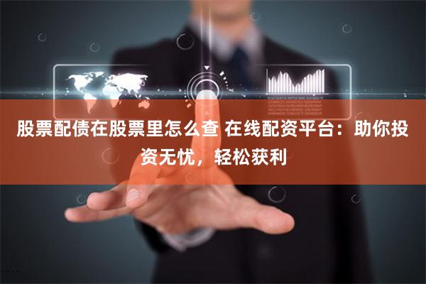 股票配债在股票里怎么查 在线配资平台：助你投资无忧，轻松获利