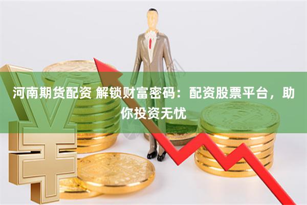 河南期货配资 解锁财富密码：配资股票平台，助你投资无忧