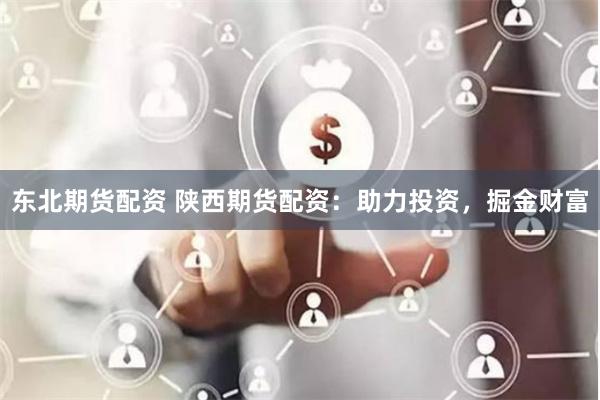 东北期货配资 陕西期货配资：助力投资，掘金财富