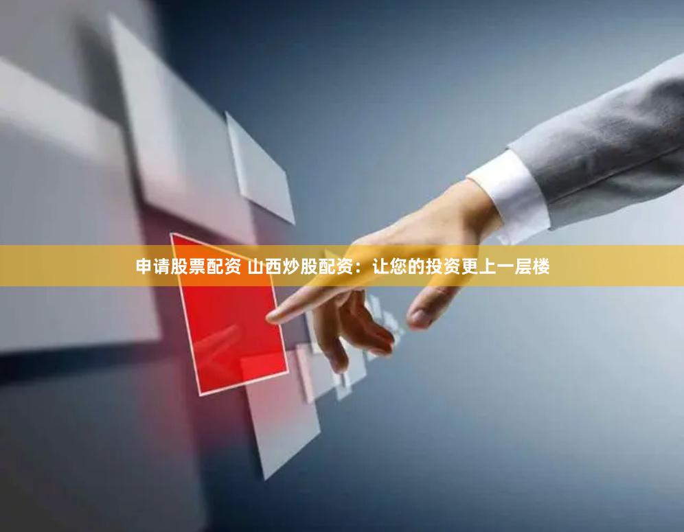 申请股票配资 山西炒股配资：让您的投资更上一层楼