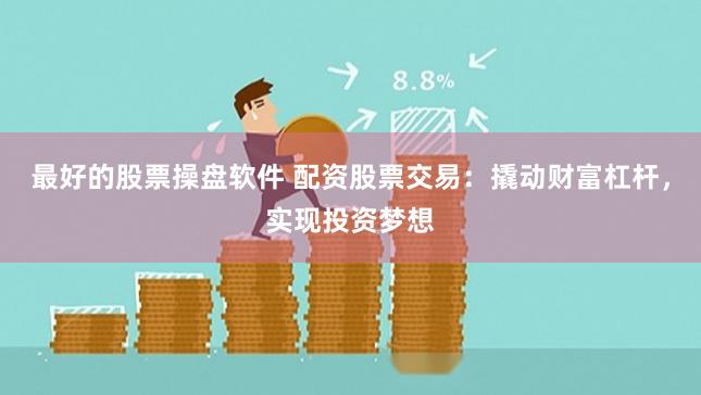 最好的股票操盘软件 配资股票交易：撬动财富杠杆，实现投资梦想