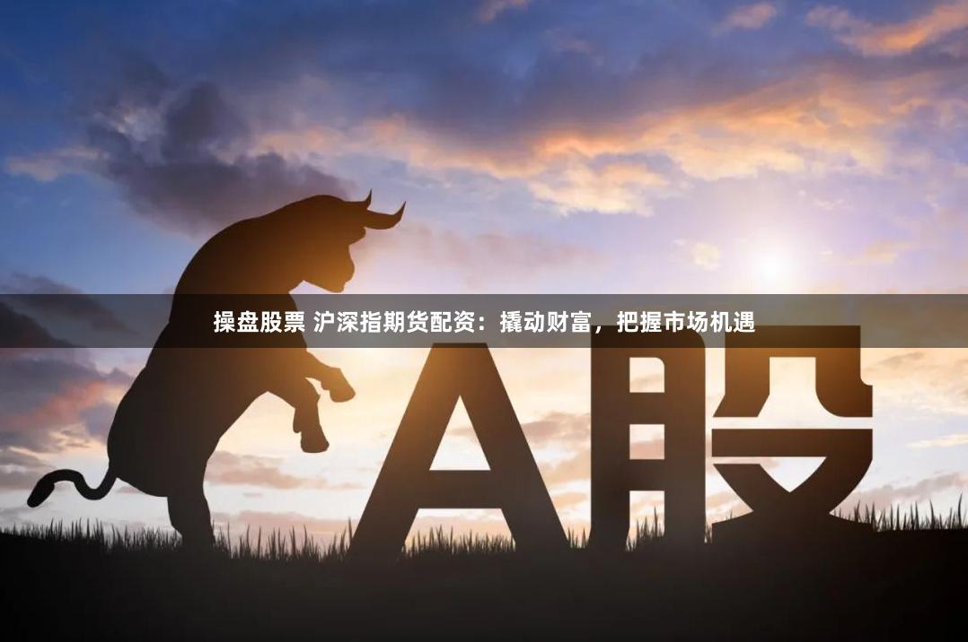 操盘股票 沪深指期货配资：撬动财富，把握市场机遇