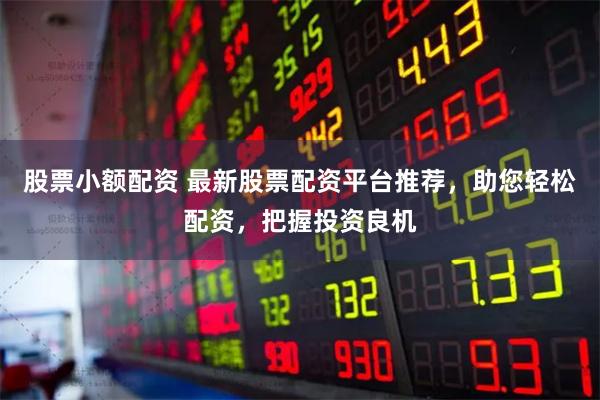 股票小额配资 最新股票配资平台推荐，助您轻松配资，把握投资良机