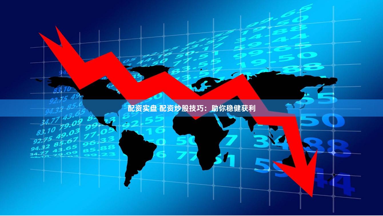 配资实盘 配资炒股技巧：助你稳健获利