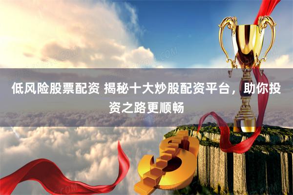 低风险股票配资 揭秘十大炒股配资平台，助你投资之路更顺畅