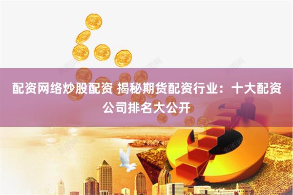 配资网络炒股配资 揭秘期货配资行业：十大配资公司排名大公开