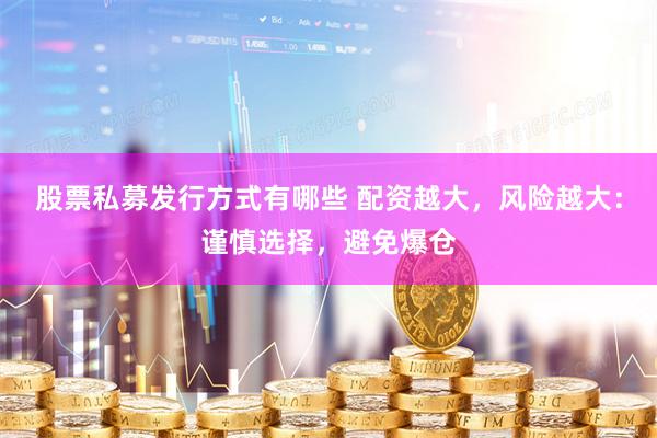 股票私募发行方式有哪些 配资越大，风险越大：谨慎选择，避免爆仓