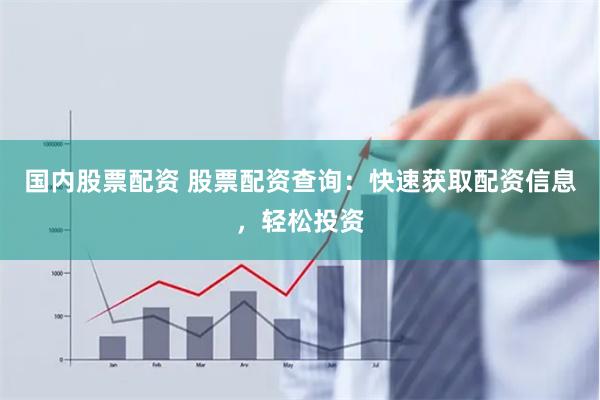 国内股票配资 股票配资查询：快速获取配资信息，轻松投资
