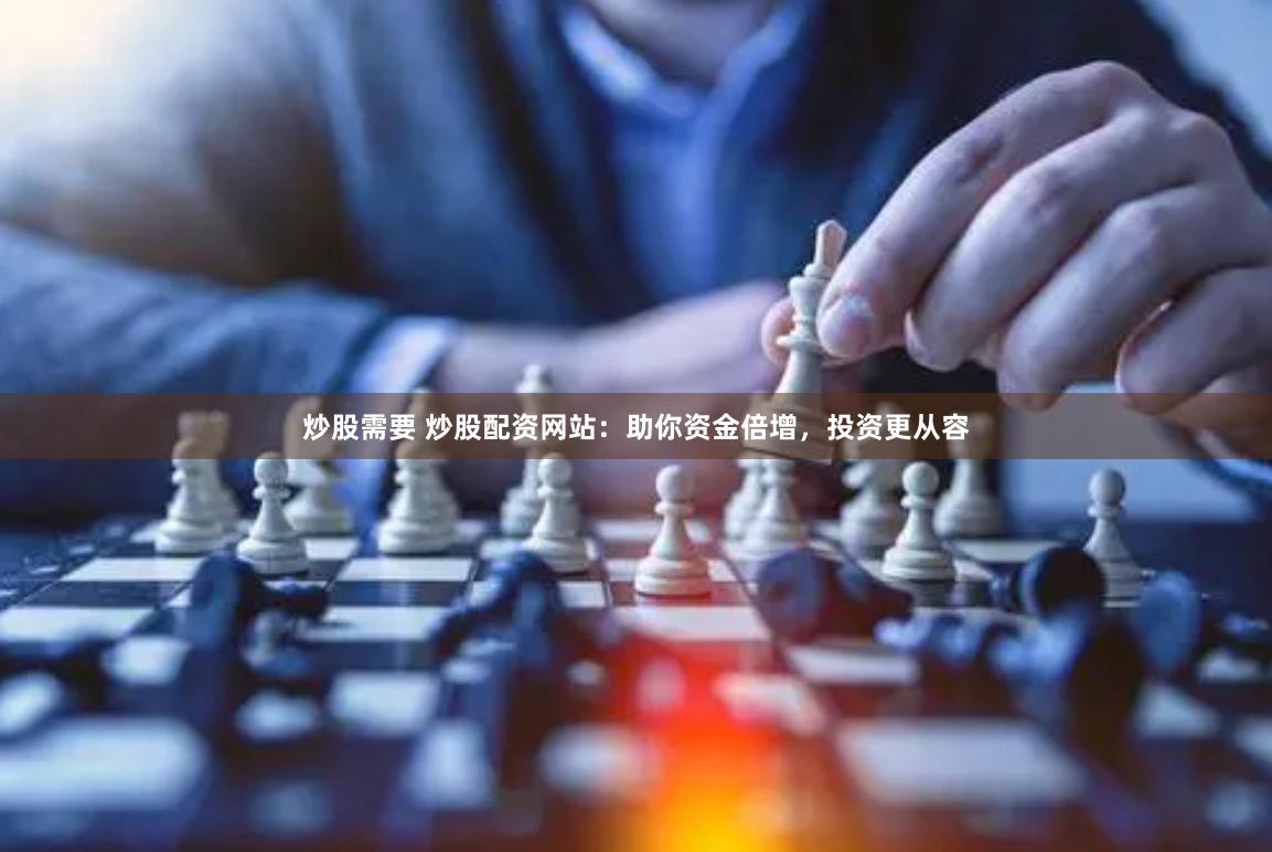 炒股需要 炒股配资网站：助你资金倍增，投资更从容