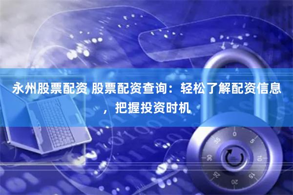 永州股票配资 股票配资查询：轻松了解配资信息，把握投资时机