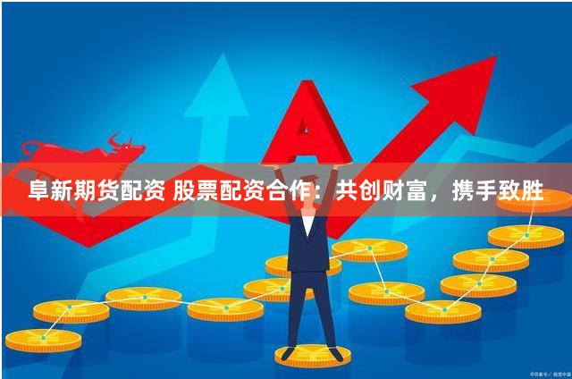 阜新期货配资 股票配资合作：共创财富，携手致胜