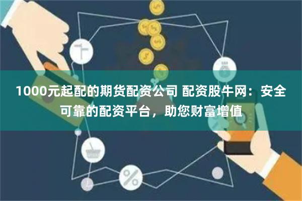1000元起配的期货配资公司 配资股牛网：安全可靠的配资平台，助您财富增值