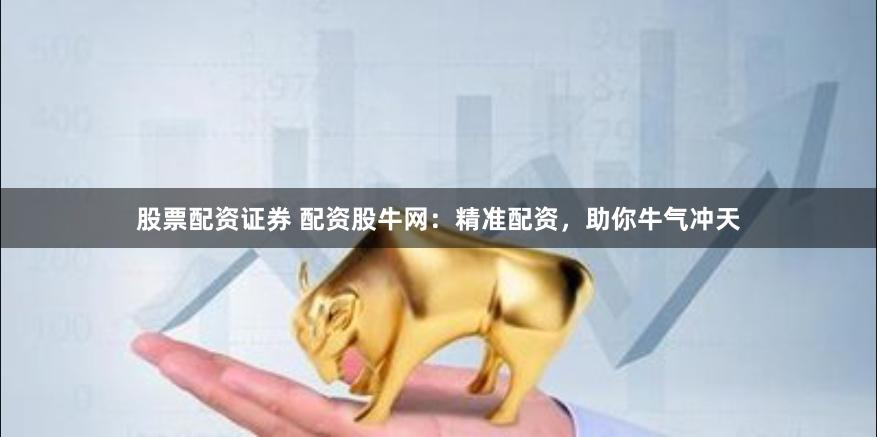 股票配资证券 配资股牛网：精准配资，助你牛气冲天