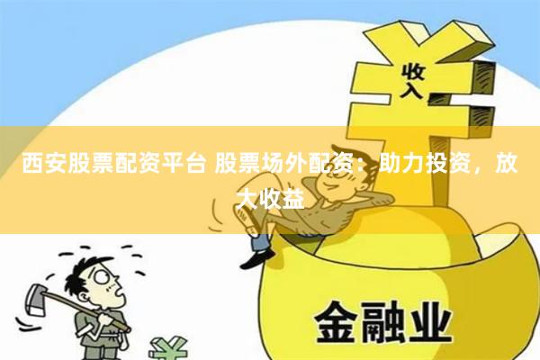 西安股票配资平台 股票场外配资：助力投资，放大收益