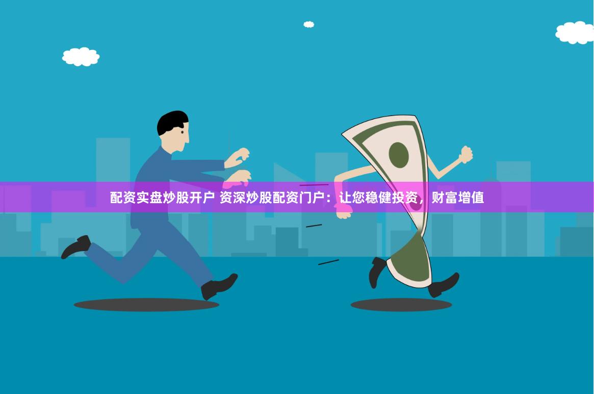 配资实盘炒股开户 资深炒股配资门户：让您稳健投资，财富增值