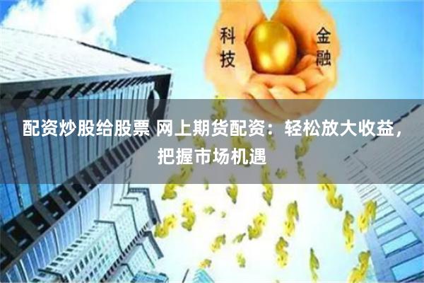 配资炒股给股票 网上期货配资：轻松放大收益，把握市场机遇