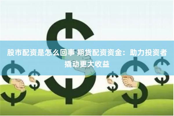 股市配资是怎么回事 期货配资资金：助力投资者撬动更大收益