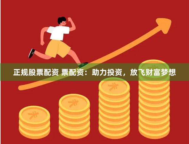 正规股票配资 票配资：助力投资，放飞财富梦想