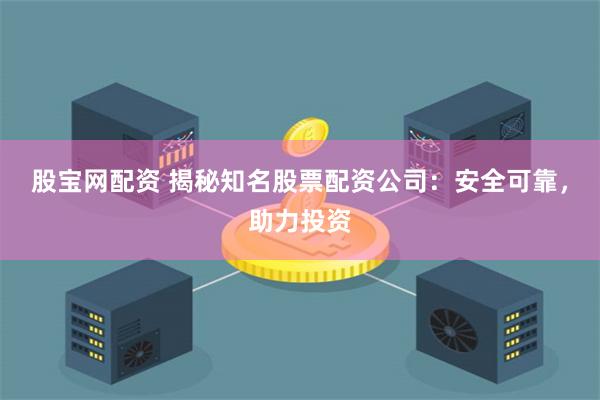 股宝网配资 揭秘知名股票配资公司：安全可靠，助力投资