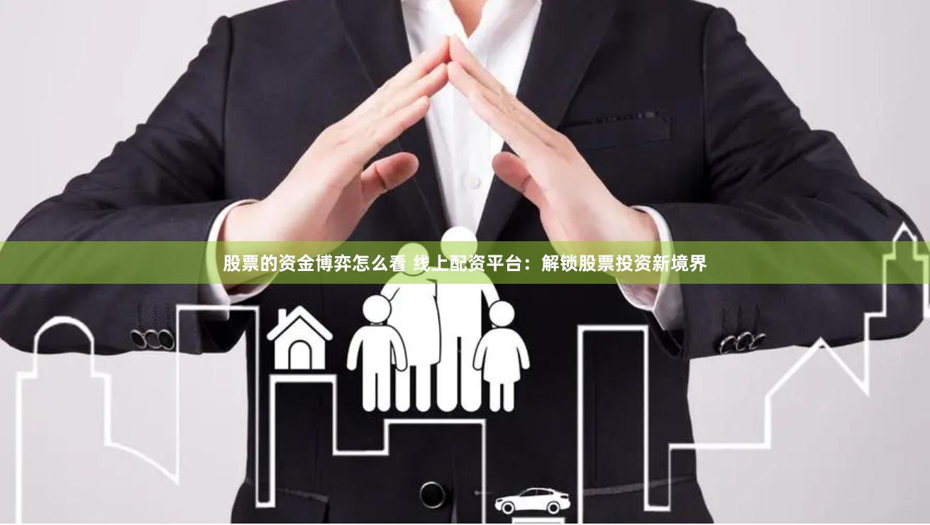 股票的资金博弈怎么看 线上配资平台：解锁股票投资新境界