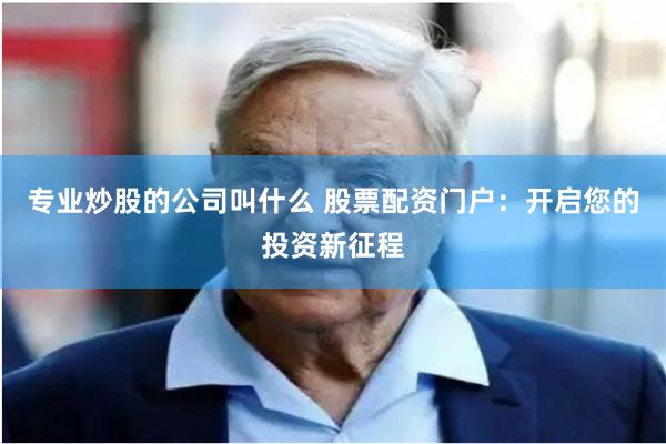 专业炒股的公司叫什么 股票配资门户：开启您的投资新征程