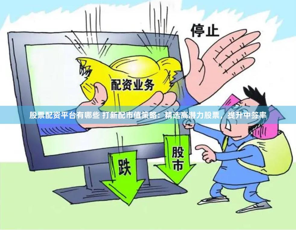 股票配资平台有哪些 打新配市值策略：精选高潜力股票，提升中签率