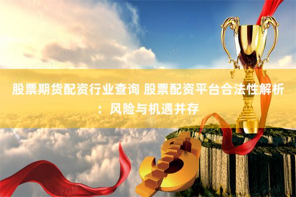 股票期货配资行业查询 股票配资平台合法性解析：风险与机遇并存