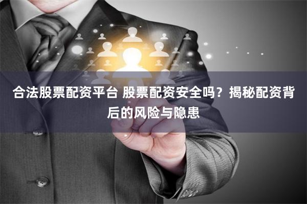 合法股票配资平台 股票配资安全吗？揭秘配资背后的风险与隐患