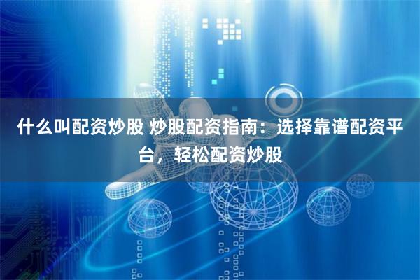 什么叫配资炒股 炒股配资指南：选择靠谱配资平台，轻松配资炒股